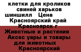 клетки для кроликов свиней харьков шиншилл › Цена ­ 2 000 - Красноярский край, Красноярск г. Животные и растения » Аксесcуары и товары для животных   . Красноярский край